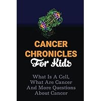 Cancer Chronicles For Kids: What Is A Cell, What Are Cancer And More Questions About Cancer
