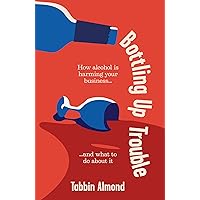 Bottling Up Trouble: How alcohol is holding your business back (and what to do about it) Bottling Up Trouble: How alcohol is holding your business back (and what to do about it) Paperback Hardcover