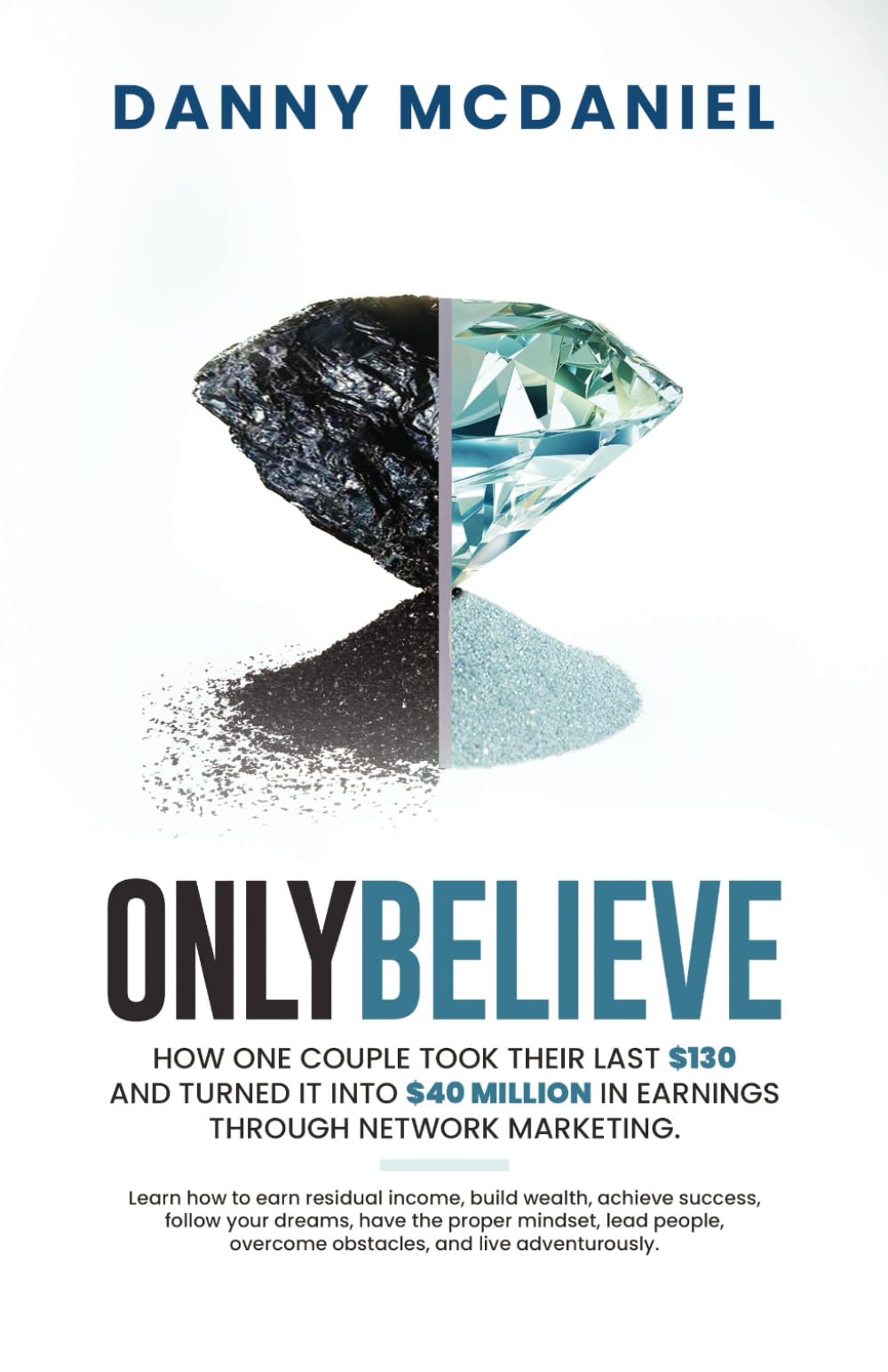 Only Believe: Learn how to earn residual income, buildwealth, achieve success, follow your dreams, have the proper mindset, lead people, overcome obstacles, and live adventurously.