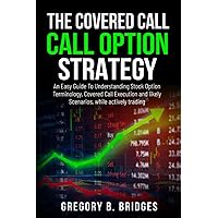 The Covered Call Option Strategy: An Easy Guide To Understanding Stock Option Terminology, Covered Call Execution and likely Scenarios, while actively trading. The Covered Call Option Strategy: An Easy Guide To Understanding Stock Option Terminology, Covered Call Execution and likely Scenarios, while actively trading. Paperback Kindle Audible Audiobook