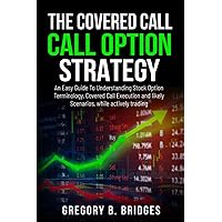 The Covered Call Option Strategy: An Easy Guide To Understanding Stock Option Terminology, Covered Call Execution and likely Scenarios, while actively trading.