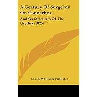 A Century of Surgeons on Gonorrhea: And on Strictures of the Urethra A Century of Surgeons on Gonorrhea: And on Strictures of the Urethra Hardcover Paperback