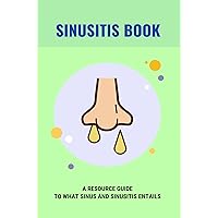 Sinusitis Book: A Resource Guide To What Sinus And Sinusitis Entails