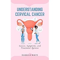Understanding Cervical Cancer: Causes, Symptoms, and Treatment Options (The Cervical Cancer Chronicles Book 1) Understanding Cervical Cancer: Causes, Symptoms, and Treatment Options (The Cervical Cancer Chronicles Book 1) Kindle Paperback