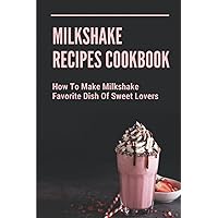 Milkshake Recipes Cookbook: How To Make Milkshake - Favorite Dish Of Sweet Lovers: Milkshake Without Ice Cream