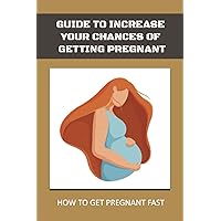 Guide To Increase Your Chances Of Getting Pregnant: How To Get Pregnant Fast