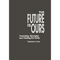 The Future Is Ours: Foreseeing, Managing and Creating the Future (Praeger Studies on the 21st Century) The Future Is Ours: Foreseeing, Managing and Creating the Future (Praeger Studies on the 21st Century) Hardcover Paperback Mass Market Paperback