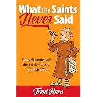 What the Saints Never Said: Pious Misquotes and the Subtle Heresies They Teach You What the Saints Never Said: Pious Misquotes and the Subtle Heresies They Teach You Paperback Kindle