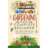Gardening For Complete Beginners: Why, What and How To Start Planting In 7 Days! (Gardening For The Complete Beginner)