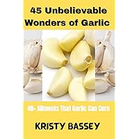 45 Unbelievable Wonders Of Garlic : 40+ Ailments That Garlic Can Cure 45 Unbelievable Wonders Of Garlic : 40+ Ailments That Garlic Can Cure Kindle Paperback