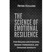The Science of Emotional Resilience: Find Balance and Strength, Become Unbreakable, and Overcome Adversity