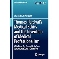 Thomas Percival’s Medical Ethics and the Invention of Medical Professionalism: With Three Key Percival Texts, Two Concordances, and a Chronology (Philosophy and Medicine Book 142) Thomas Percival’s Medical Ethics and the Invention of Medical Professionalism: With Three Key Percival Texts, Two Concordances, and a Chronology (Philosophy and Medicine Book 142) Kindle Hardcover Paperback