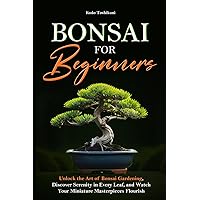 Bonsai for Beginners: Unlock the Art of Bonsai Gardening, Discover Serenity in Every Leaf, and Watch Your Miniature Masterpieces Flourish
