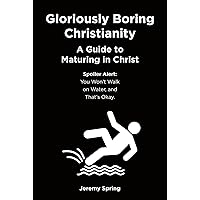 Gloriously Boring Christianity: A Guide to Maturing in Christ: Spoiler Alert: You Won't Walk on Water, and That's Okay. Gloriously Boring Christianity: A Guide to Maturing in Christ: Spoiler Alert: You Won't Walk on Water, and That's Okay. Kindle Paperback