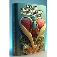 FAQ sur l’établissement The Duodenum: Trouvez des réponses aux questions fréquentes sur le duodénum - Comprendre l’anatomie digestive et la fonction! (French Edition)