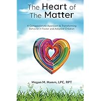 The Heart of the Matter: A Compassionate Approach to Transforming Behaviors in Foster and Adopted Children The Heart of the Matter: A Compassionate Approach to Transforming Behaviors in Foster and Adopted Children Paperback Kindle