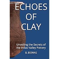 ECHOES OF CLAY: Unveiling the Secrets of the Indus Valley Pottery ECHOES OF CLAY: Unveiling the Secrets of the Indus Valley Pottery Kindle Hardcover Paperback
