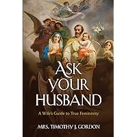 Ask Your Husband: A Wife’s Guide to True Femininity Ask Your Husband: A Wife’s Guide to True Femininity Paperback Kindle Hardcover