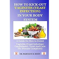 HOW TO KICK-OUT VAGINITIS (YEAST INFECTION) IN YOUR BODY SYSTEM: A Guide On How to Detect Vaginitis (Yeast Infection/ Candidiasis), Treat And Cure The Disease Completely HOW TO KICK-OUT VAGINITIS (YEAST INFECTION) IN YOUR BODY SYSTEM: A Guide On How to Detect Vaginitis (Yeast Infection/ Candidiasis), Treat And Cure The Disease Completely Paperback Kindle