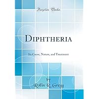 Diphtheria: Its Cause, Nature, and Treatment (Classic Reprint) Diphtheria: Its Cause, Nature, and Treatment (Classic Reprint) Hardcover Paperback