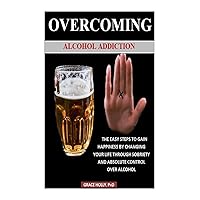 OVERCOMING ALCOHOL ADDICTION: THE EASY STEPS TO GAIN HAPPINESS BY CHANGING YOUR LIFE THROUGH SOBRIETY AND ABSOLUTE CONTROL OVER ALCOHOL OVERCOMING ALCOHOL ADDICTION: THE EASY STEPS TO GAIN HAPPINESS BY CHANGING YOUR LIFE THROUGH SOBRIETY AND ABSOLUTE CONTROL OVER ALCOHOL Kindle Paperback