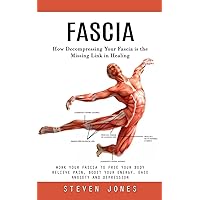 Fascia: How Decompressing Your Fascia is the Missing Link in Healing (Work Your Fascia to Free Your Body Relieve Pain, Boost Your Energy, Ease Anxiety and Depression)