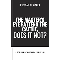 The master's eye fattens the cattle, does it not?: A popular saying that catches you The master's eye fattens the cattle, does it not?: A popular saying that catches you Kindle
