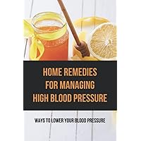 Home Remedies For Managing High Blood Pressure: Ways To Lower Your Blood Pressure: High Blood Pressure Diet