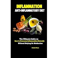 Inflammation: Anti-Inflammatory Diet: The Ultimate Guide on How to Overcome Inflammation Naturally Without Relying On Medication