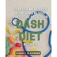 Healthy Meals for Lowering Blood Pressure: Delicious DASH Diet Recipes: Discover Easy and Tasty Dishes to Lower High Blood Pressure Naturally