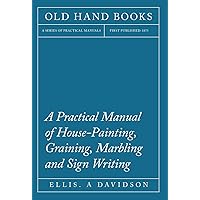 A Practical Manual of House-painting, Graining, Marbling and Sign Writing