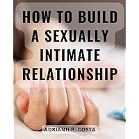 How To Build A Sexually Intimate Relationship: A Woman's Guide to Nurturing Long-Term Relationship Intimacy | Unlock the Secrets to Deepening Emotional & Sexual Intimacy in Your Relationship