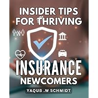 Insider Tips for Thriving Insurance Newcomers.: Master the Art of Insurance with Insider Tips for Thriving as a Newcomer: An Essential Guide for Success in the Industry.