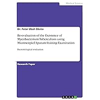 Re-evaluation of the Existence of Mycobacterium Tuberculosis using Microscopicf, Sputum Staining Examination: Bacteriological evaluation Re-evaluation of the Existence of Mycobacterium Tuberculosis using Microscopicf, Sputum Staining Examination: Bacteriological evaluation Kindle