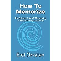 How To Memorize: The Science & Art Of Memorizing & Remembering Everything How To Memorize: The Science & Art Of Memorizing & Remembering Everything Paperback