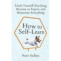How to Self-Learn: Teach Yourself Anything, Become an Expert, and Memorize Everything (Learning how to Learn)