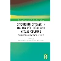 Disguising Disease in Italian Political and Visual Culture: From Post-Unification to COVID-19 (Routledge Studies in the Modern History of Italy)