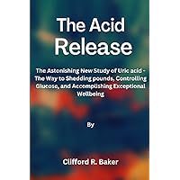 The Acid Release: The Astonishing New Study of Uric acid - The Way to Shedding pounds, Controlling Glucose, and Accomplishing Exceptional Wellbeing