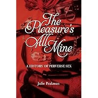 The Pleasure's All Mine: A History of Perverse Sex The Pleasure's All Mine: A History of Perverse Sex Kindle Hardcover Paperback