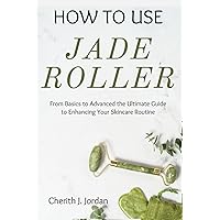 HOW TO USE JADE ROLLER: From Basics to Advanced the Ultimate Guide to Enhancing Your Skincare Routine