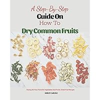 A Step-By-Step Guide On How To Dry Common Fruits.: Tutorial How To Make Dried Fruit, Dried Nuts With Many Simple Recipes