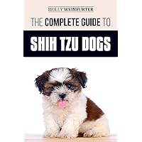 The Complete Guide to Shih Tzu Dogs: Learn Everything You Need to Know in Order to Prepare For, Find, Love, and Successfully Raise Your New Shih Tzu Puppy