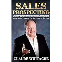 Sales Prospecting: The Ultimate Guide To Referral Prospecting, Social Contact Marketing, Telephone Prospecting, And Cold Calling To Find Highly Likely Prospects You Can Close In One Call