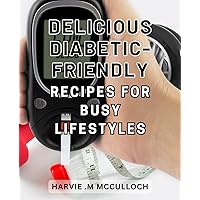 Delicious Diabetic-Friendly Recipes for Busy Lifestyles: Tasty and Easy-to-Make Diabetic Recipes: Perfect for Busy Individuals Seeking a Healthy Lifestyle