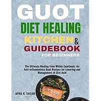 GOUT DIET HEALING KITCHEN AND GUIDEBOOK FOR BEGINNERS: The Ultimate Healing from Within Cookbook: An Anti-Inflammatory Gout Recipes for Lowering and Management of Uric Acid