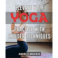 Elevate Your Yoga Practice with Insider Techniques: Unlock the Hidden Secrets to Enhance Your Yoga Practice and Reach Tranquility Quickly