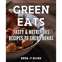 Green Eats: Tasty & Nutritious Recipes to Shed Pounds: Healthy and Delicious Meal Plans for Effective Weight Loss- Green Eats