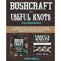 Bushcraft and Useful Knots for Beginners: A Complete Guide to Learn how to Survive in the Wilderness and Learn to Make the Most Useful Outdoor, Emergency and Survival Knots