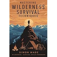 Mastering Wilderness Survival Techniques: Wilderness Survival Skills Handbook Mastering Wilderness Survival Techniques: Wilderness Survival Skills Handbook Kindle Paperback