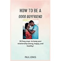 How to Be a Good Boyfriend: 20 Easy Ways to keep your relationship strong, happy, and healthy! How to Be a Good Boyfriend: 20 Easy Ways to keep your relationship strong, happy, and healthy! Paperback Kindle